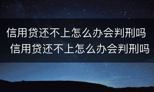 信用贷还不上怎么办会判刑吗 信用贷还不上怎么办会判刑吗知乎