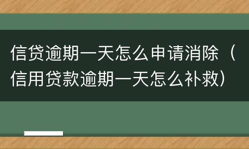 信贷逾期一天怎么申请消除（信用贷款逾期一天怎么补救）
