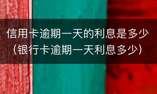 信用卡逾期一天的利息是多少（银行卡逾期一天利息多少）