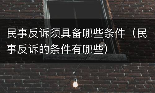 民事反诉须具备哪些条件（民事反诉的条件有哪些）