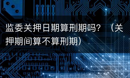 监委关押日期算刑期吗？（关押期间算不算刑期）