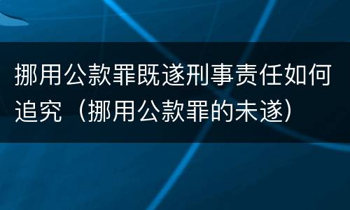 挪用公款罪既遂刑事责任如何追究（挪用公款罪的未遂）