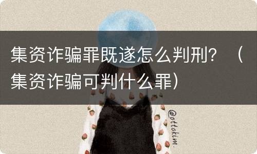 集资诈骗罪既遂怎么判刑？（集资诈骗可判什么罪）