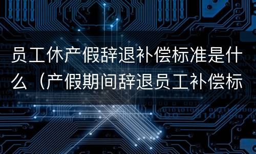 员工休产假辞退补偿标准是什么（产假期间辞退员工补偿标准）