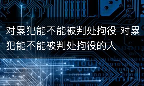 对累犯能不能被判处拘役 对累犯能不能被判处拘役的人
