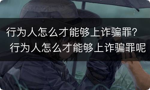 行为人怎么才能够上诈骗罪？ 行为人怎么才能够上诈骗罪呢