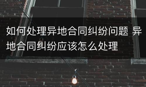 如何处理异地合同纠纷问题 异地合同纠纷应该怎么处理