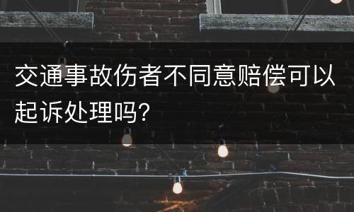 交通事故伤者不同意赔偿可以起诉处理吗？