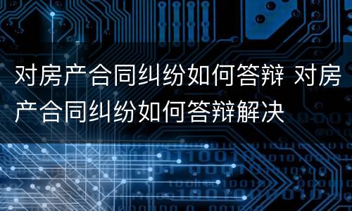 对房产合同纠纷如何答辩 对房产合同纠纷如何答辩解决