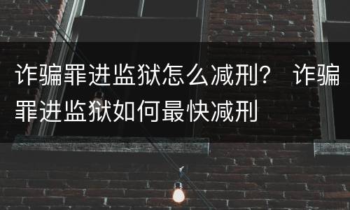 诈骗罪进监狱怎么减刑？ 诈骗罪进监狱如何最快减刑