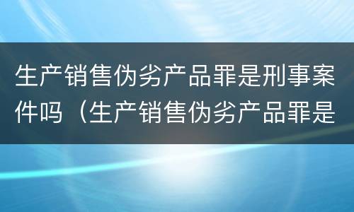 生产销售伪劣产品罪是刑事案件吗（生产销售伪劣产品罪是刑事案件吗判多少年）
