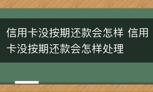 信用卡没按期还款会怎样 信用卡没按期还款会怎样处理