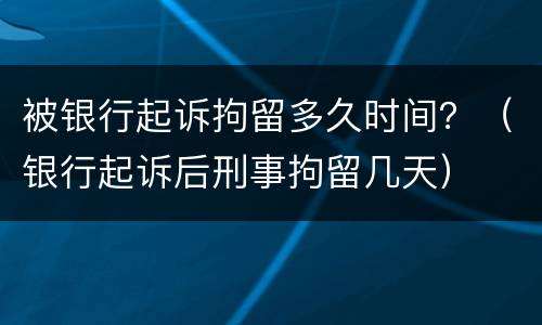 被银行起诉拘留多久时间？（银行起诉后刑事拘留几天）