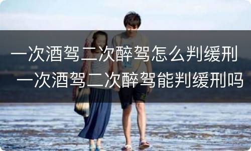 一次酒驾二次醉驾怎么判缓刑 一次酒驾二次醉驾能判缓刑吗