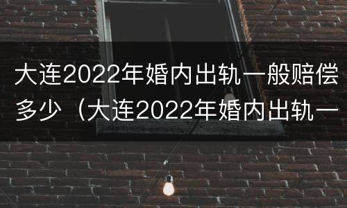 大连2022年婚内出轨一般赔偿多少（大连2022年婚内出轨一般赔偿多少呢）