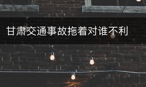 甘肃交通事故拖着对谁不利