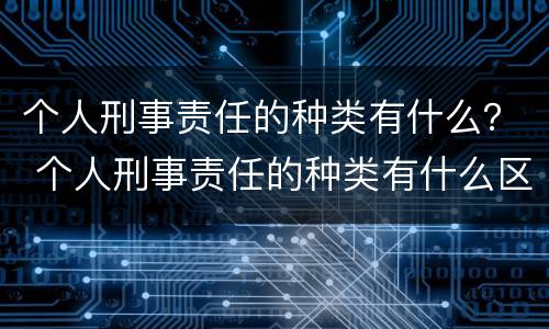 个人刑事责任的种类有什么？ 个人刑事责任的种类有什么区别