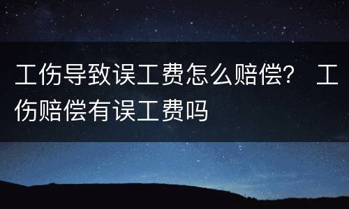 工伤导致误工费怎么赔偿？ 工伤赔偿有误工费吗