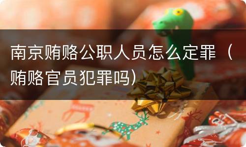 南京贿赂公职人员怎么定罪（贿赂官员犯罪吗）