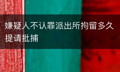 嫌疑人不认罪派出所拘留多久提请批捕