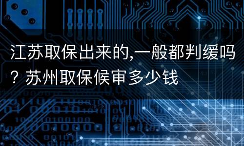 江苏取保出来的,一般都判缓吗? 苏州取保候审多少钱