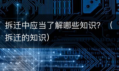 拆迁中应当了解哪些知识？（拆迁的知识）