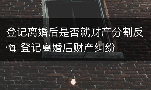 登记离婚后是否就财产分割反悔 登记离婚后财产纠纷