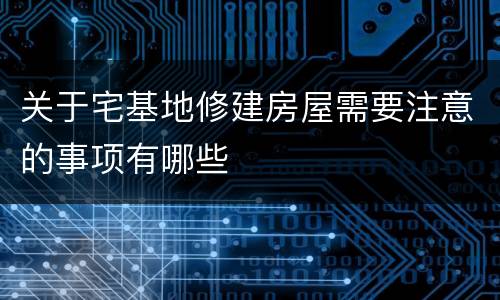 关于宅基地修建房屋需要注意的事项有哪些