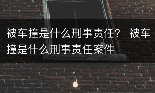 被车撞是什么刑事责任？ 被车撞是什么刑事责任案件