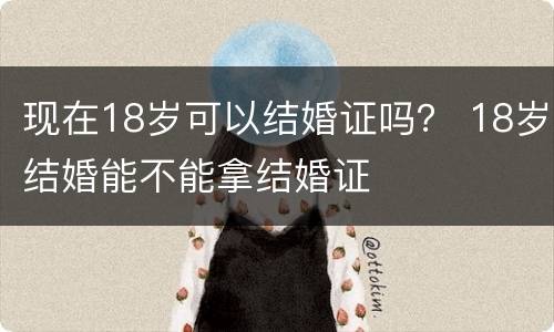 现在18岁可以结婚证吗？ 18岁结婚能不能拿结婚证