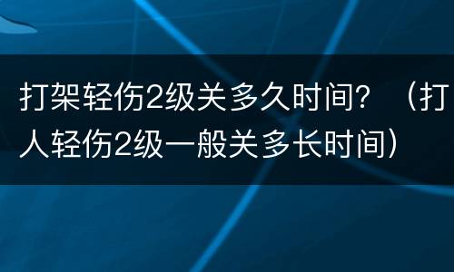 打架轻伤2级关多久时间？（打人轻伤2级一般关多长时间）