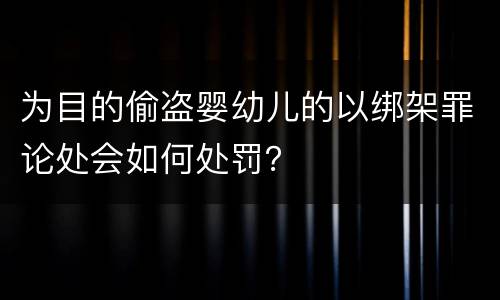 为目的偷盗婴幼儿的以绑架罪论处会如何处罚？