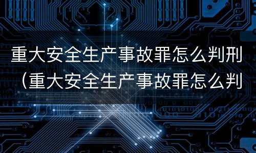 重大安全生产事故罪怎么判刑（重大安全生产事故罪怎么判刑的）