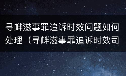 寻衅滋事罪追诉时效问题如何处理（寻衅滋事罪追诉时效司法解释）