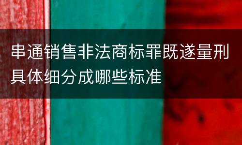 串通销售非法商标罪既遂量刑具体细分成哪些标准