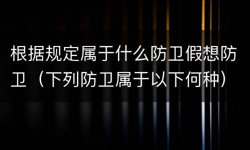 根据规定属于什么防卫假想防卫（下列防卫属于以下何种）