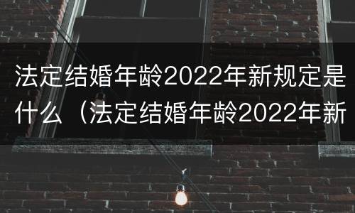 法定结婚年龄2022年新规定是什么（法定结婚年龄2022年新规定是什么呢）