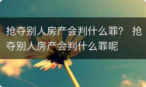 抢夺别人房产会判什么罪？ 抢夺别人房产会判什么罪呢