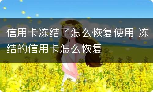 信用卡冻结了怎么恢复使用 冻结的信用卡怎么恢复