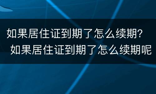 如果居住证到期了怎么续期？ 如果居住证到期了怎么续期呢