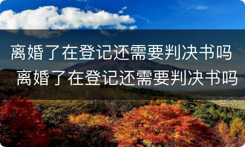 离婚了在登记还需要判决书吗 离婚了在登记还需要判决书吗怎么办