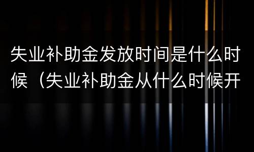 失业补助金发放时间是什么时候（失业补助金从什么时候开始发放）