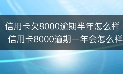 信用卡欠8000逾期半年怎么样 信用卡8000逾期一年会怎么样