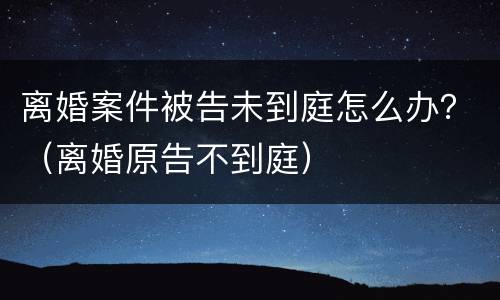离婚案件被告未到庭怎么办？（离婚原告不到庭）
