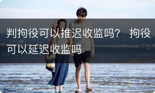 判拘役可以推迟收监吗？ 拘役可以延迟收监吗