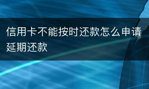 信用卡不能按时还款怎么申请延期还款