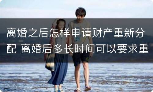 离婚之后怎样申请财产重新分配 离婚后多长时间可以要求重新分配财产