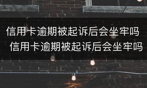 信用卡逾期被起诉后会坐牢吗 信用卡逾期被起诉后会坐牢吗知乎