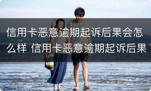 信用卡恶意逾期起诉后果会怎么样 信用卡恶意逾期起诉后果会怎么样呢