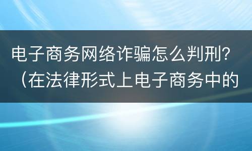 电子商务网络诈骗怎么判刑？（在法律形式上电子商务中的诈骗罪）